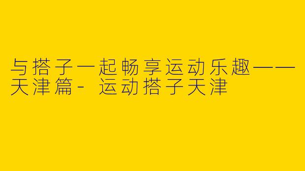 与搭子一起畅享运动乐趣——天津篇