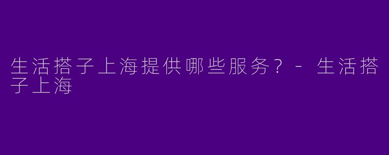 生活搭子上海提供哪些服务?