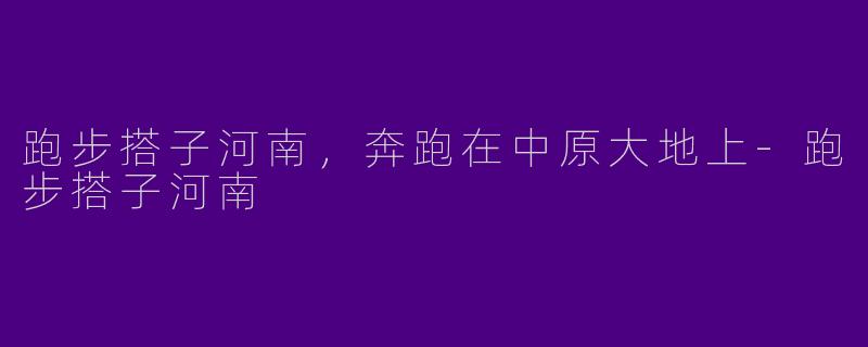 跑步搭子河南，奔跑在中原大地上