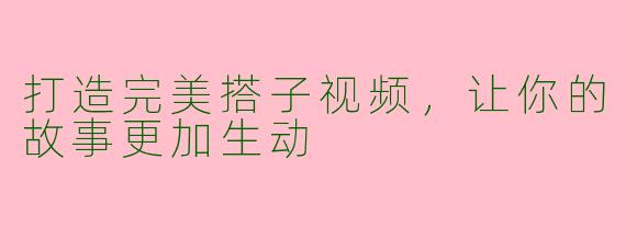 打造完美搭子视频，让你的故事更加生动