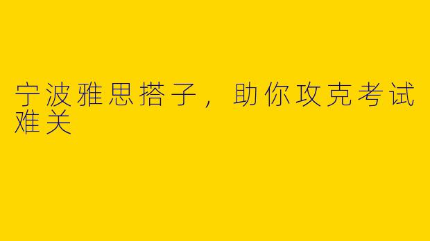 宁波雅思搭子，助你攻克考试难关