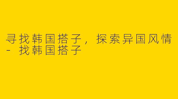 寻找韩国搭子,探索异国风情