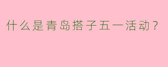 什么是青岛搭子五一活动？  