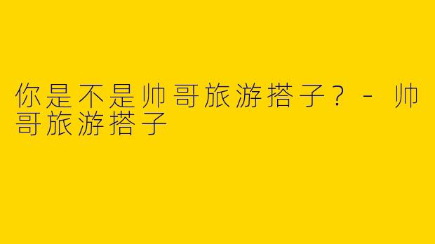 你是不是帅哥旅游搭子？