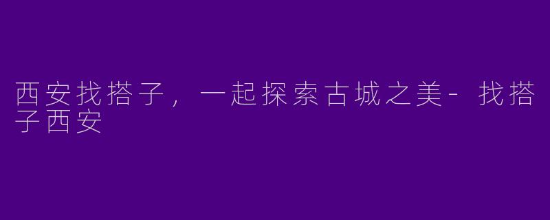 西安找搭子，一起探索古城之美-找搭子西安