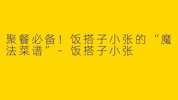 聚餐必备！饭搭子小张的“魔法菜谱”-饭搭子小张