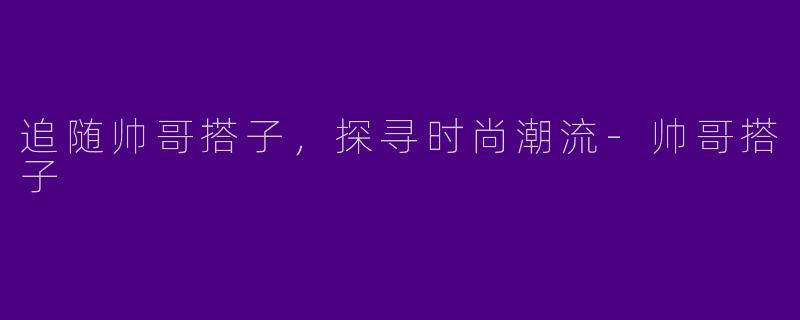 追随帅哥搭子,探寻时尚潮流