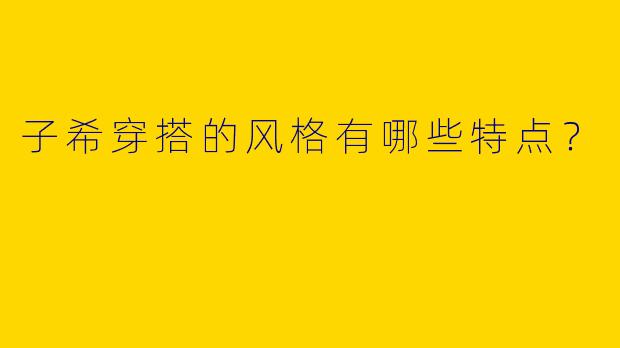 子希穿搭的风格有哪些特点？
