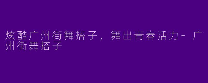 炫酷广州街舞搭子，舞出青春活力-广州街舞搭子