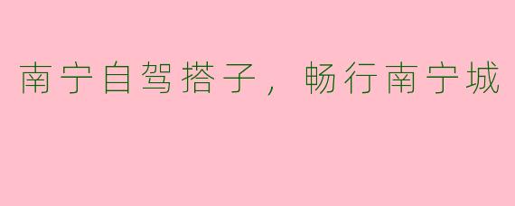南宁自驾搭子，畅行南宁城