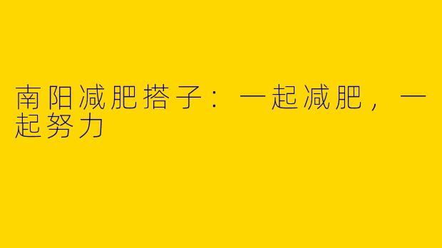 南阳减肥搭子：一起减肥，一起努力