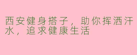西安健身搭子，助你挥洒汗水，追求健康生活