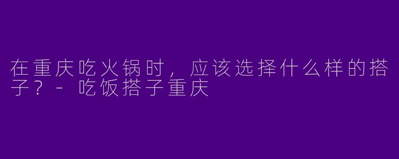 在重庆吃火锅时，应该选择什么样的搭子？