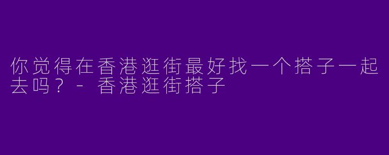 你觉得在香港逛街最好找一个搭子一起去吗?