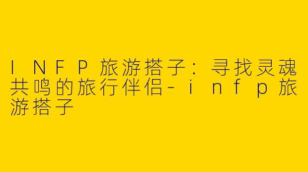 INFP旅游搭子：寻找灵魂共鸣的旅行伴侣-infp旅游搭子