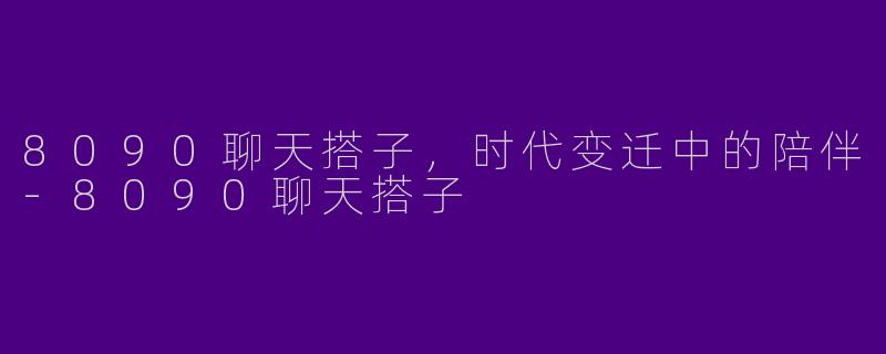8090聊天搭子，时代变迁中的陪伴-8090聊天搭子