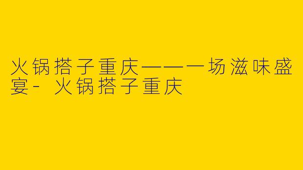火锅搭子重庆——一场滋味盛宴