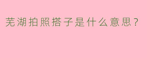 芜湖拍照搭子是什么意思?