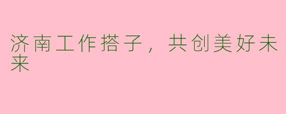 济南工作搭子，共创美好未来