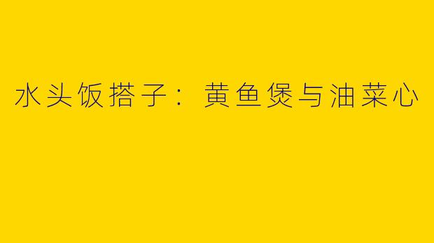 水头饭搭子：黄鱼煲与油菜心