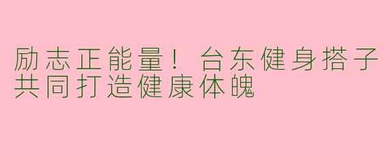 励志正能量！台东健身搭子共同打造健康体魄