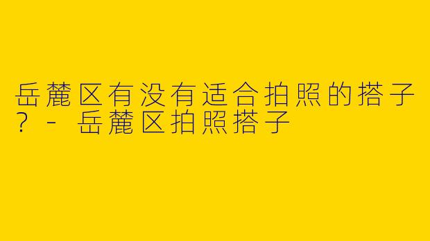 岳麓区有没有适合拍照的搭子?