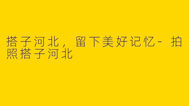 搭子河北，留下美好记忆-拍照搭子河北