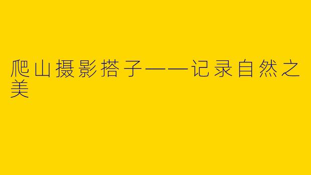 爬山摄影搭子——记录自然之美