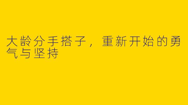 大龄分手搭子，重新开始的勇气与坚持