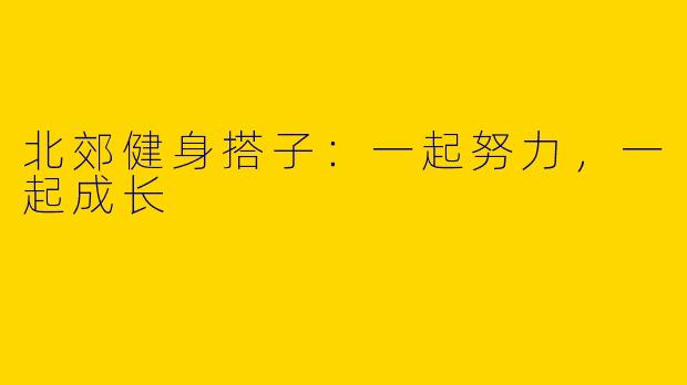 北郊健身搭子：一起努力，一起成长