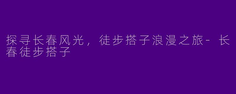 探寻长春风光，徒步搭子浪漫之旅