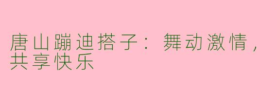 唐山蹦迪搭子:舞动激情,共享快乐
