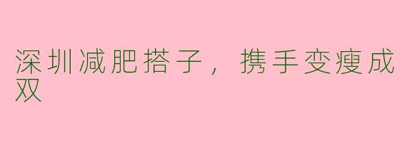深圳减肥搭子，携手变瘦成双