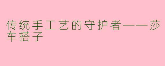 传统手工艺的守护者——莎车搭子