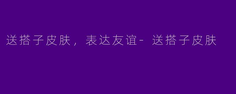 送搭子皮肤，表达友谊
