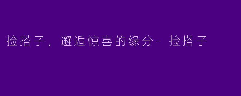 捡搭子，邂逅惊喜的缘分-捡搭子