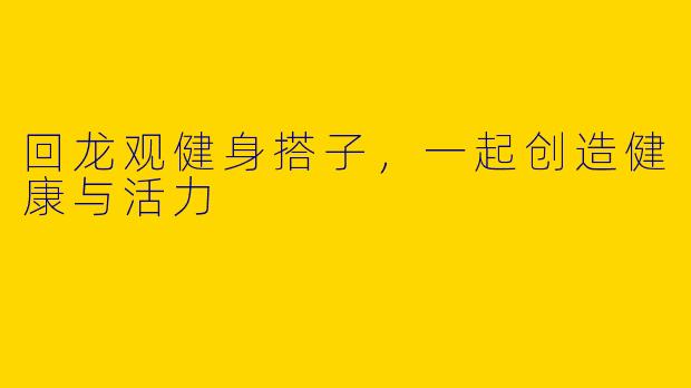 回龙观健身搭子，一起创造健康与活力