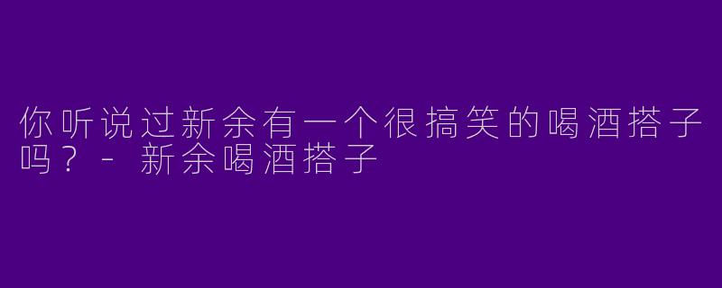 你听说过新余有一个很搞笑的喝酒搭子吗？