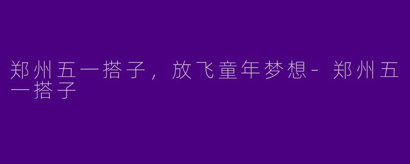 郑州五一搭子，放飞童年梦想-郑州五一搭子