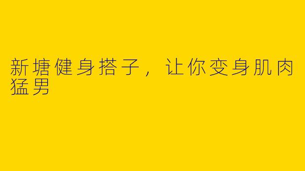 新塘健身搭子，让你变身肌肉猛男