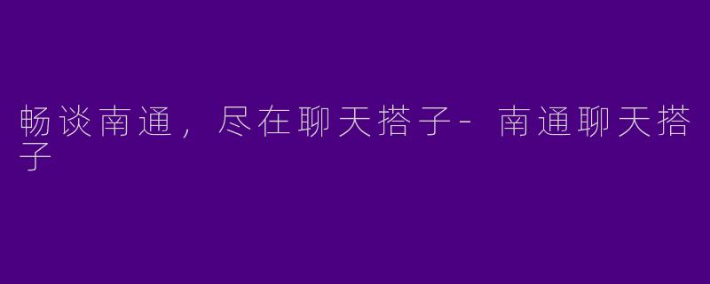 畅谈南通，尽在聊天搭子-南通聊天搭子