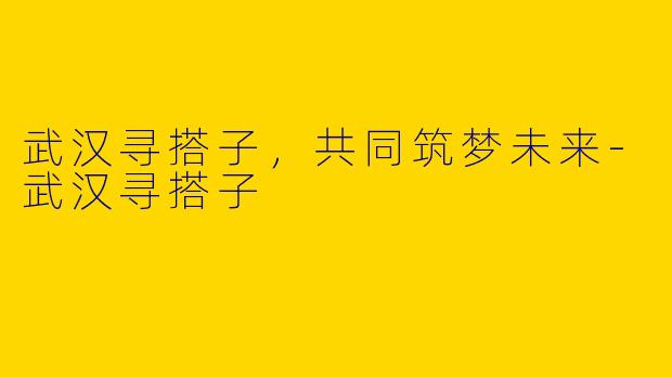 武汉寻搭子，共同筑梦未来-武汉寻搭子