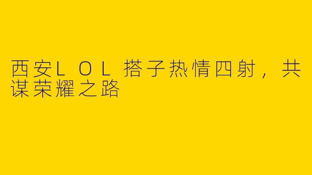西安LOL搭子热情四射，共谋荣耀之路