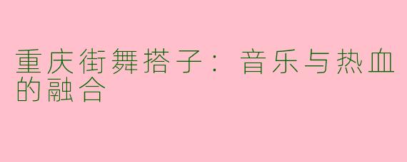 重庆街舞搭子:音乐与热血的融合