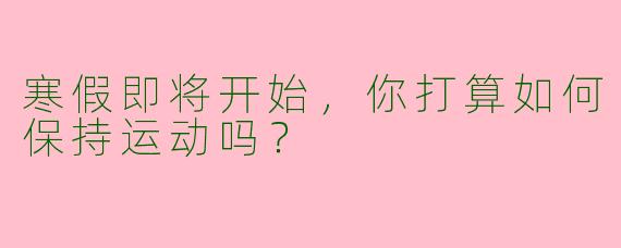 寒假即将开始,你打算如何保持运动吗?