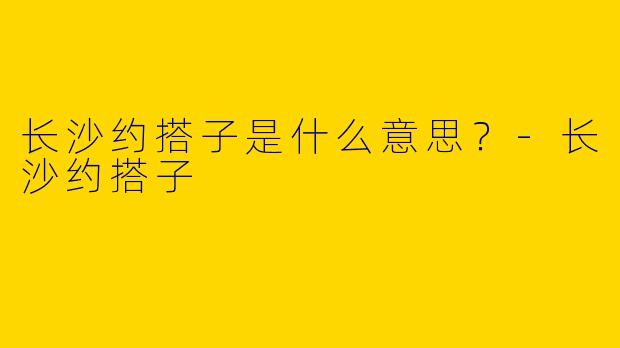 长沙约搭子是什么意思？