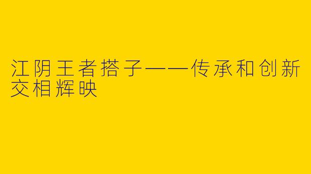 江阴王者搭子——传承和创新交相辉映