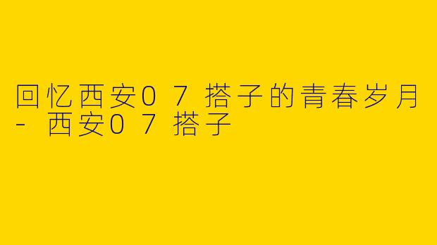 回忆西安07搭子的青春岁月-西安07搭子