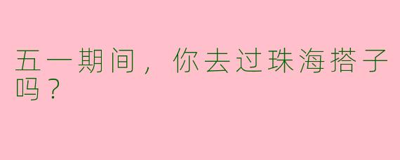 五一期间，你去过珠海搭子吗？
