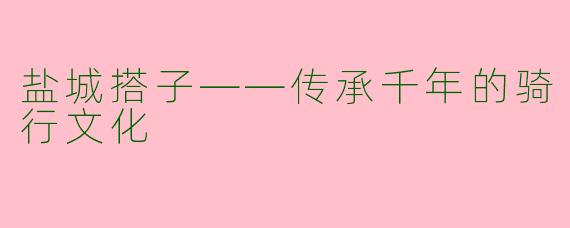 盐城搭子——传承千年的骑行文化
